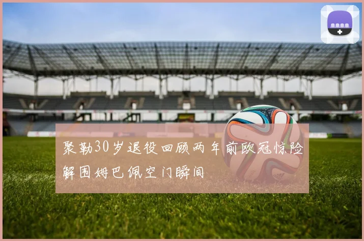 聚勒30岁退役回顾两年前欧冠惊险解围姆巴佩空门瞬间