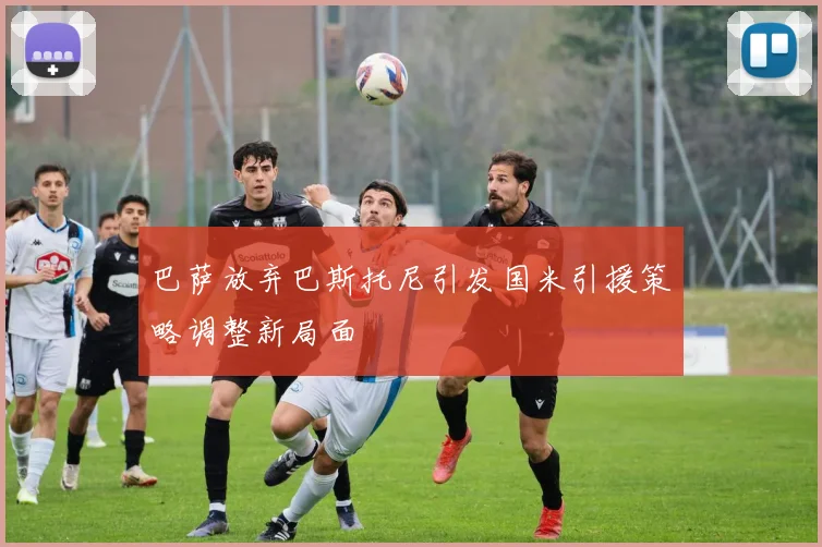 巴萨放弃巴斯托尼引发国米引援策略调整新局面