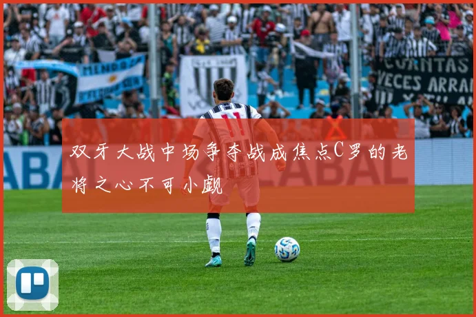 双牙大战中场争夺战成焦点C罗的老将之心不可小觑