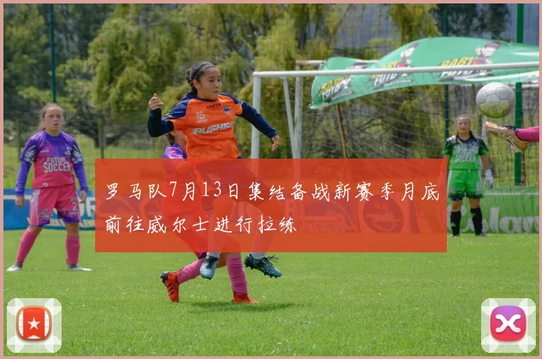 罗马队7月13日集结备战新赛季月底前往威尔士进行拉练