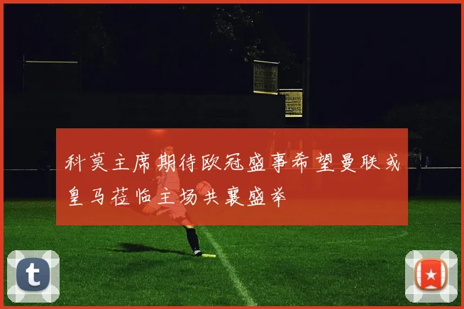科莫主席期待欧冠盛事希望曼联或皇马莅临主场共襄盛举