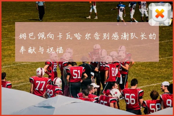 姆巴佩向卡瓦哈尔告别感谢队长的奉献与祝福