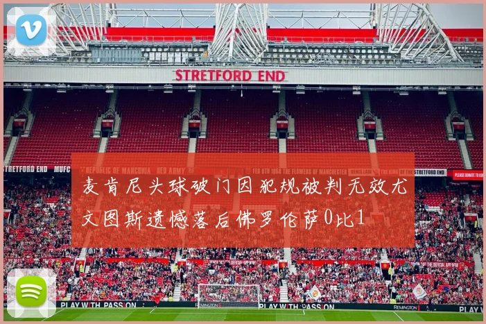 麦肯尼头球破门因犯规被判无效尤文图斯遗憾落后佛罗伦萨0比1