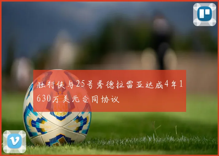 独行侠与25号秀德拉雷亚达成4年1630万美元合同协议