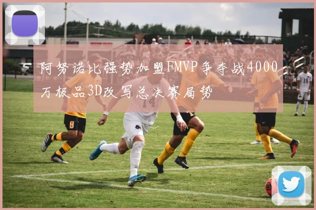阿努诺比强势加盟FMVP争夺战4000万极品3D改写总决赛局势