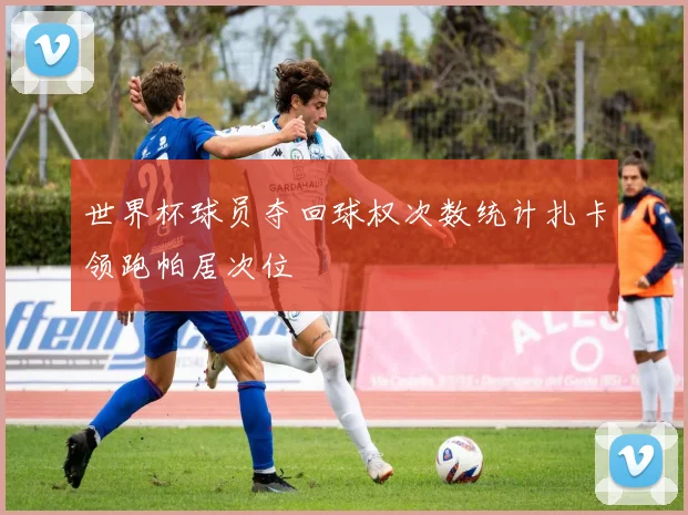 世界杯球员夺回球权次数统计扎卡领跑帕居次位