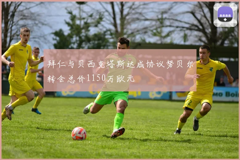 拜仁与贝西克塔斯达成协议努贝尔转会总价1150万欧元