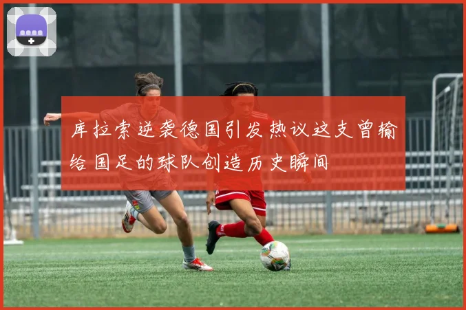 库拉索逆袭德国引发热议这支曾输给国足的球队创造历史瞬间