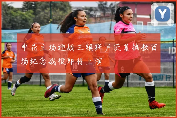 申花主场迎战三镇斯卢茨基执教百场纪念战役即将上演