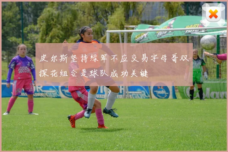 皮尔斯坚持绿军不应交易字母哥双探花组合是球队成功关键