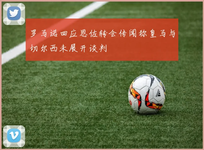 罗马诺回应恩佐转会传闻称皇马与切尔西未展开谈判