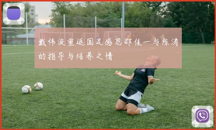 戴伟浚重返国足感恩邵佳一与陈涛的指导与培养之情
