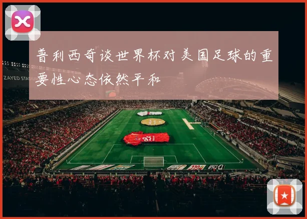 普利西奇谈世界杯对美国足球的重要性心态依然平和