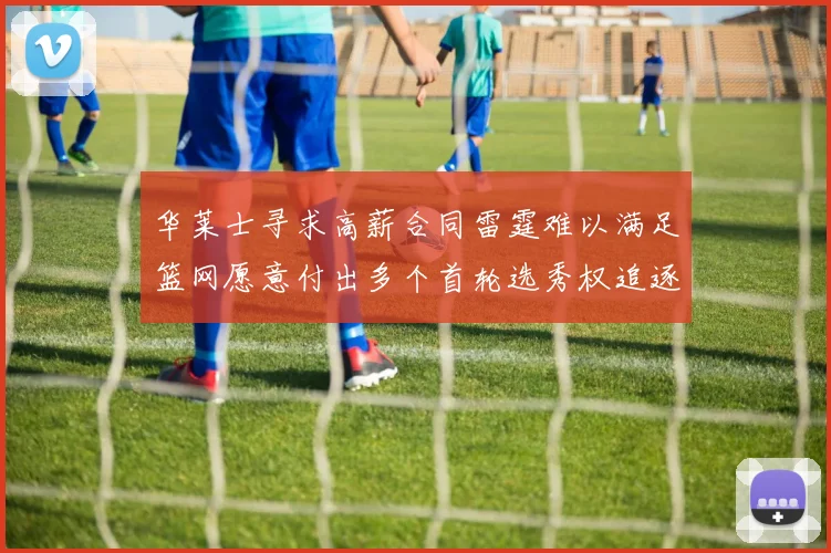 华莱士寻求高薪合同雷霆难以满足篮网愿意付出多个首轮选秀权追逐