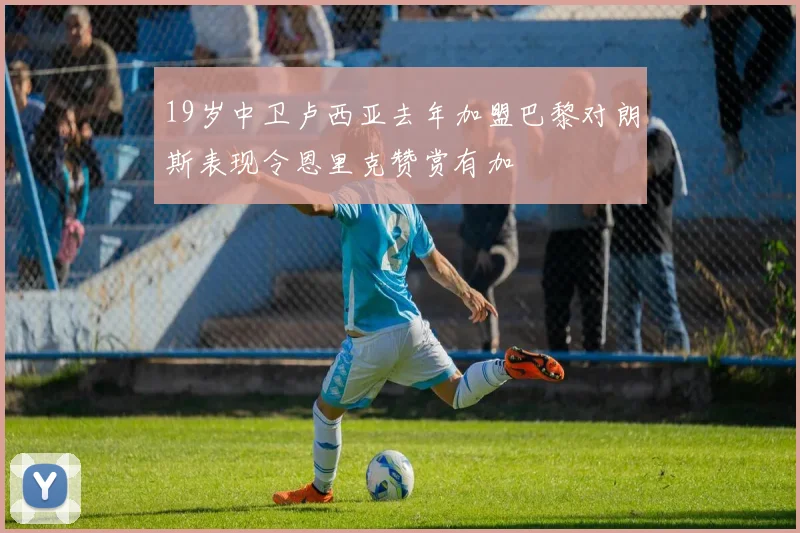 19岁中卫卢西亚去年加盟巴黎对朗斯表现令恩里克赞赏有加