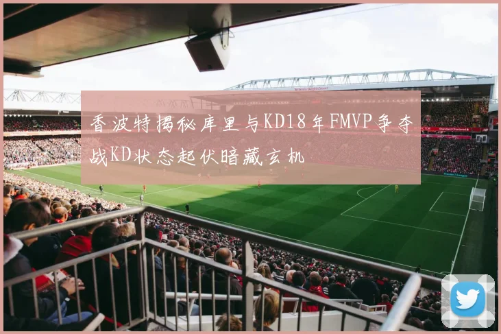 香波特揭秘库里与KD18年FMVP争夺战KD状态起伏暗藏玄机