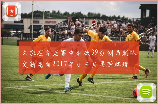文班在季后赛中狂砍39分创马刺队史新高自2017年小卡后再现辉煌