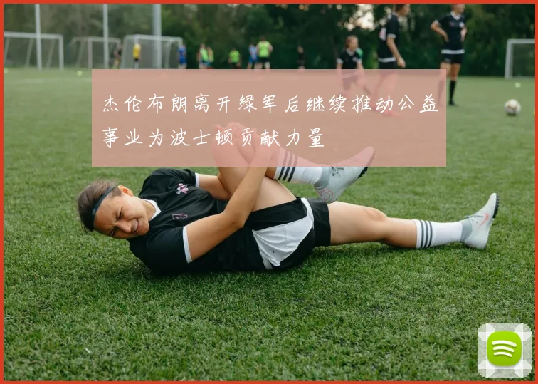杰伦布朗离开绿军后继续推动公益事业为波士顿贡献力量