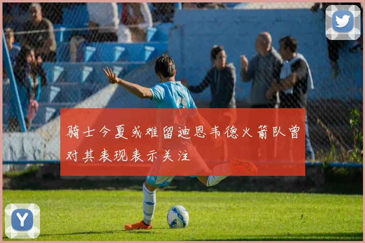 骑士今夏或难留迪恩韦德火箭队曾对其表现表示关注