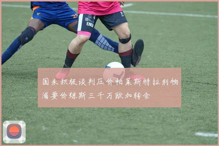 国米积极谈判压价帕莱斯特拉利物浦要价琼斯三千万欧加转会