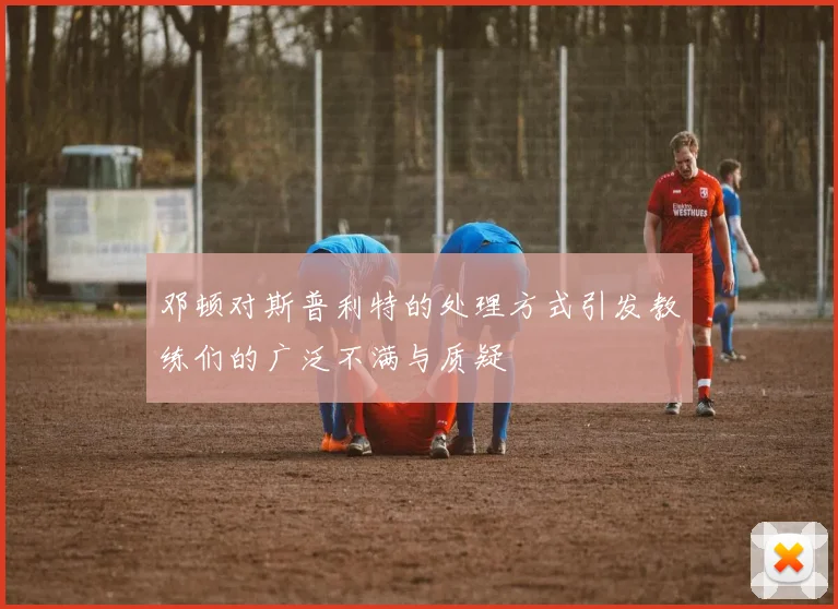 邓顿对斯普利特的处理方式引发教练们的广泛不满与质疑