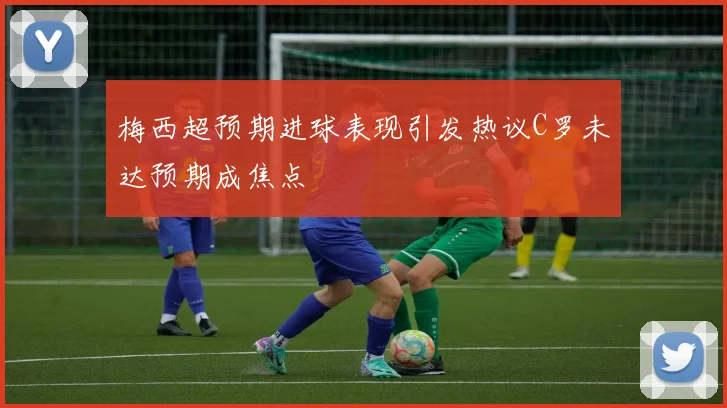梅西超预期进球表现引发热议C罗未达预期成焦点